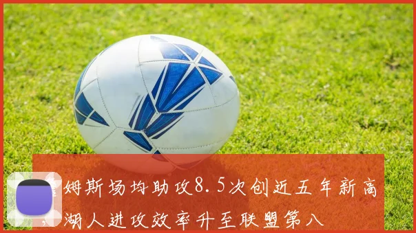 詹姆斯场均助攻8.5次创近五年新高，湖人进攻效率升至联盟第八
