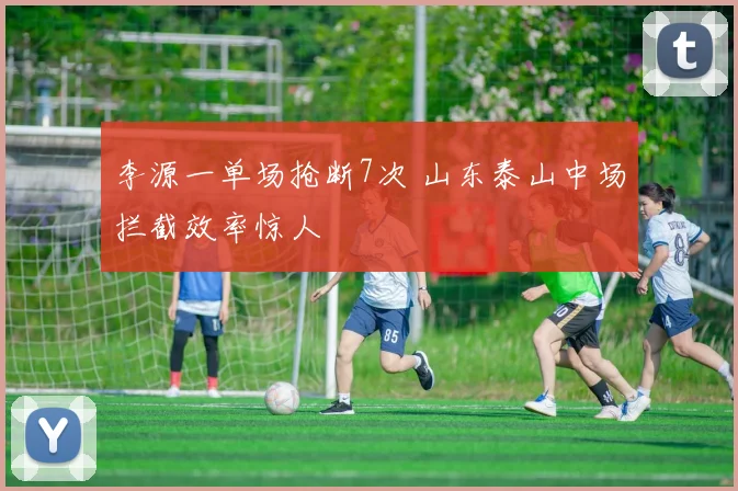 李源一单场抢断7次 山东泰山中场拦截效率惊人
