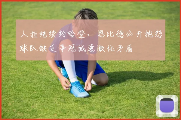 人拒绝续约哈登，恩比德公开抱怨球队缺乏争冠诚意激化矛盾