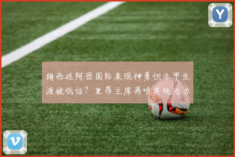 梅西迈阿密国际表现神勇但法甲生涯被低估？里昂主席再喷其统治力不足