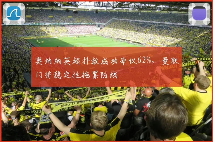 奥纳纳英超扑救成功率仅62%，曼联门将稳定性拖累防线