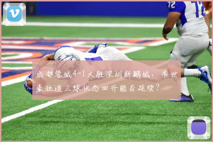 成都蓉城4-1大胜深圳新鹏城，韦世豪独造三球状态回升能否延续？