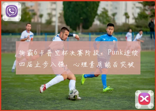 街霸6卡普空杯决赛阶段，Punk连续四届止步八强，心理素质能否突破成悬念