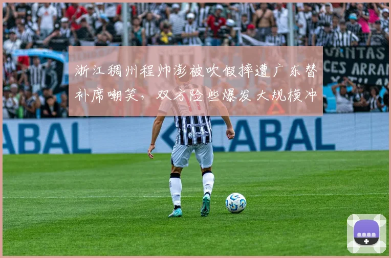 浙江稠州程帅澎被吹假摔遭广东替补席嘲笑，双方险些爆发大规模冲突