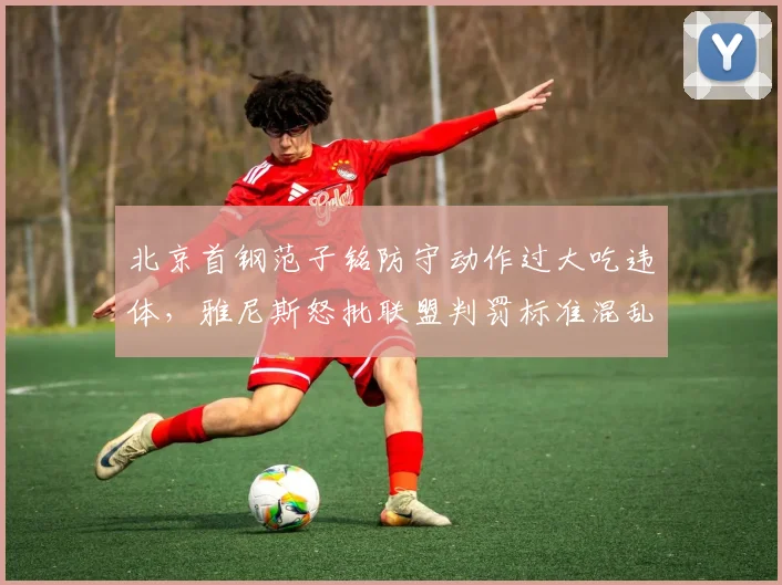 北京首钢范子铭防守动作过大吃违体，雅尼斯怒批联盟判罚标准混乱