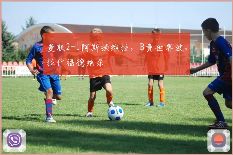 曼联2-1阿斯顿维拉，B费世界波，拉什福德绝杀