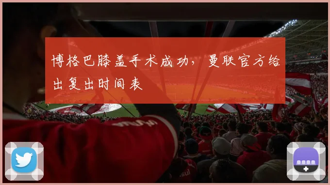 博格巴膝盖手术成功，曼联官方给出复出时间表