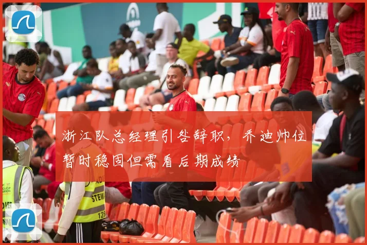 浙江队总经理引咎辞职，乔迪帅位暂时稳固但需看后期成绩