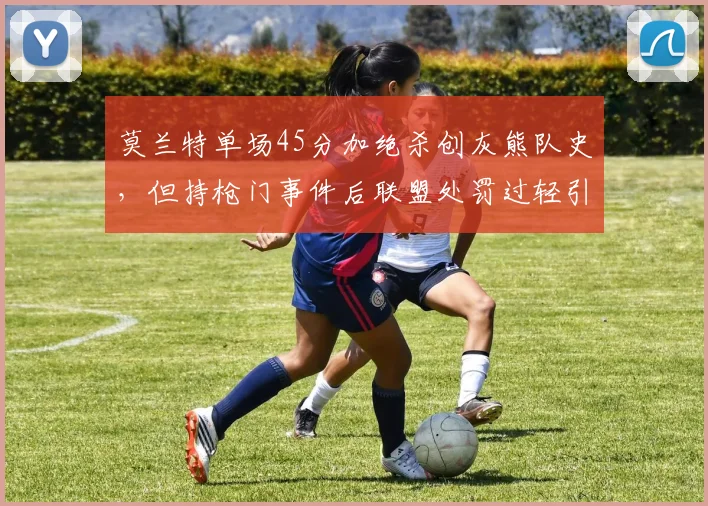 莫兰特单场45分加绝杀创灰熊队史，但持枪门事件后联盟处罚过轻引争议