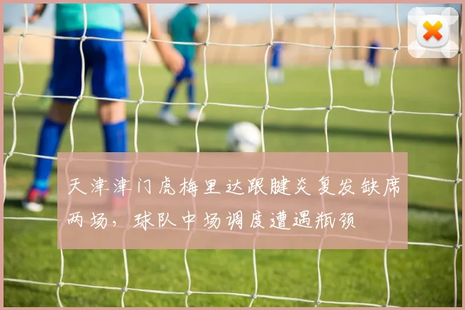 天津津门虎梅里达跟腱炎复发缺席两场，球队中场调度遭遇瓶颈